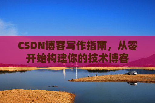 CSDN博客写作指南,从零开始构建你的技术博客